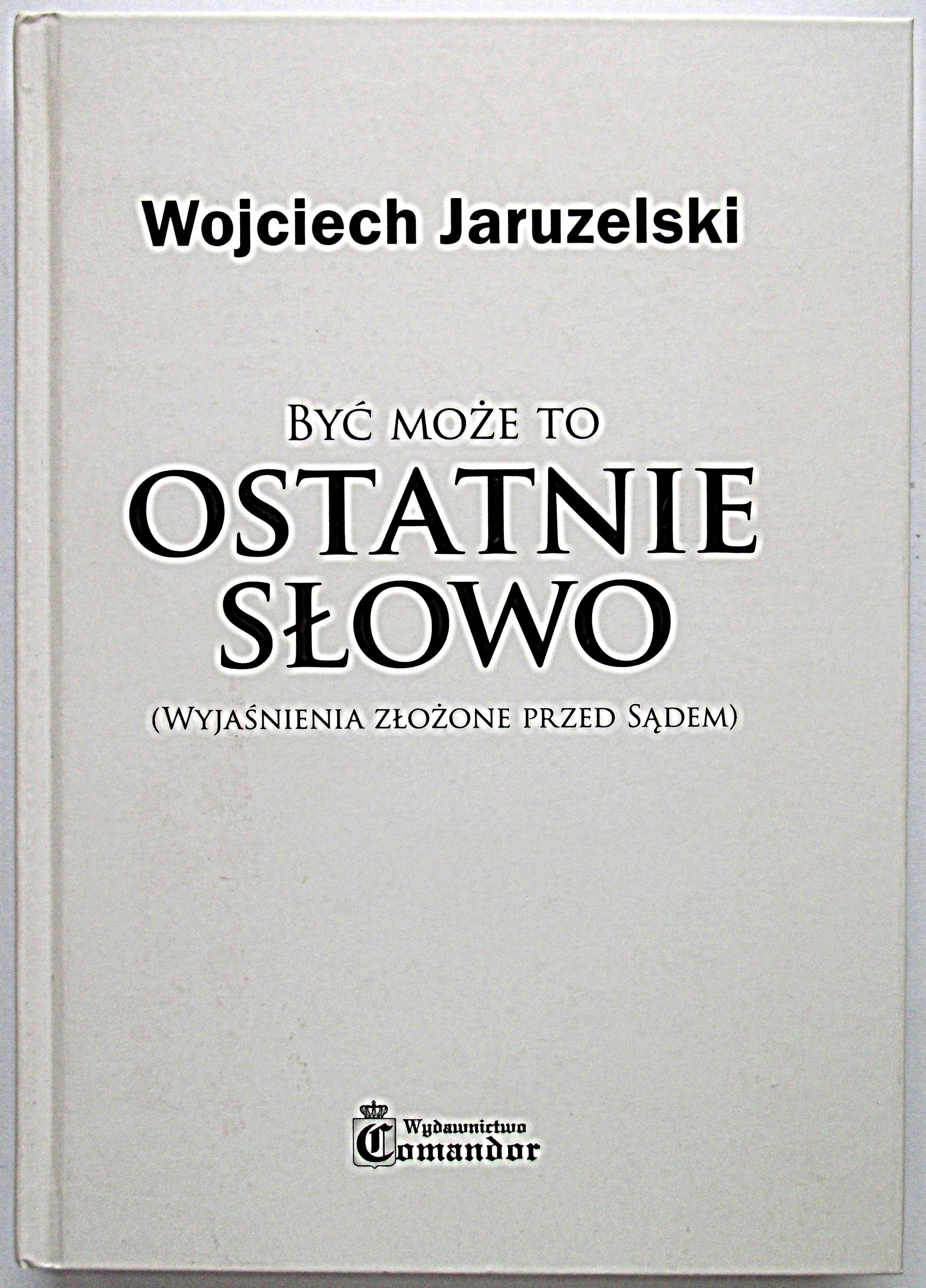 JARUZELSKI WOJCIECH. Być może to Ostatnie Słowo (Wyjaśnienia złożone